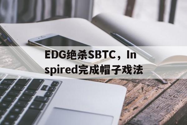 EDG绝杀SBTC，Inspired完成帽子戏法
